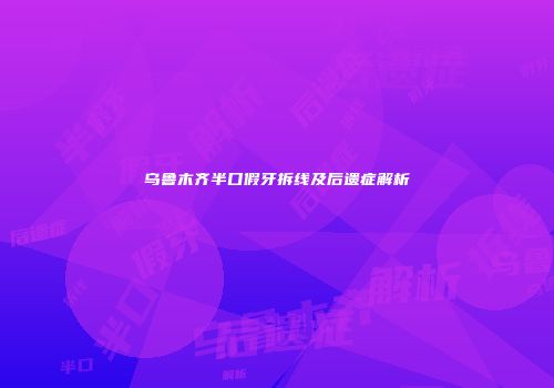 乌鲁木齐半口假牙拆线及后遗症解析