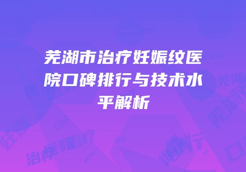 芜湖市治疗妊娠纹医院口碑排行与技术水平解析