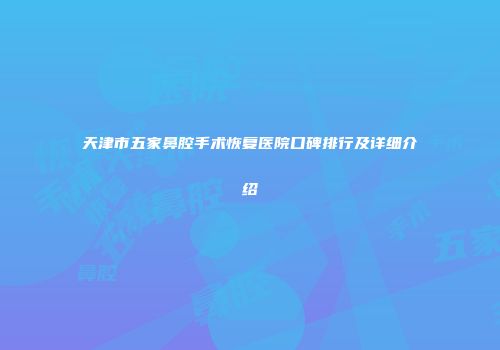 天津市五家鼻腔手术恢复医院口碑排行及详细介绍