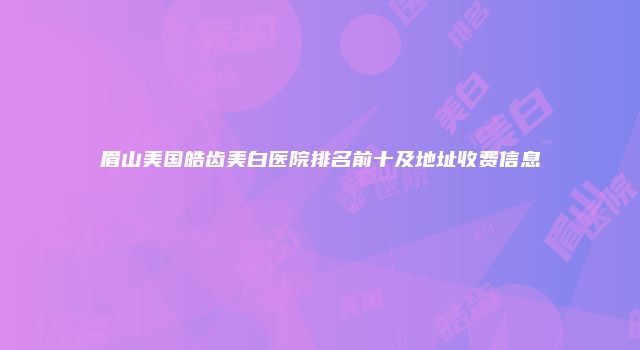 眉山美国皓齿美白医院排名前十及地址收费信息