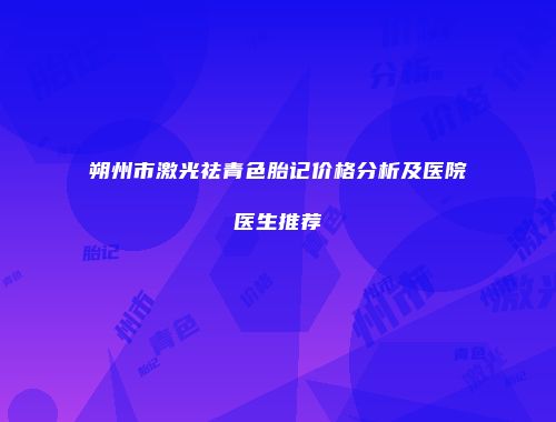 朔州市激光祛青色胎记价格分析及医院医生推荐