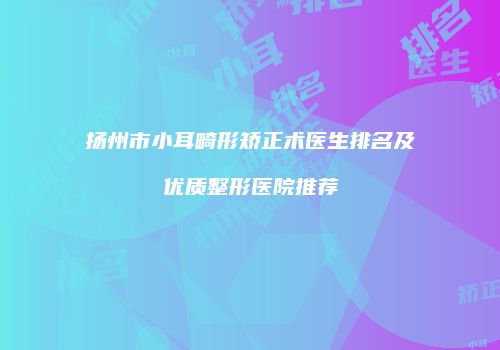 扬州市小耳畸形矫正术医生排名及优质整形医院推荐