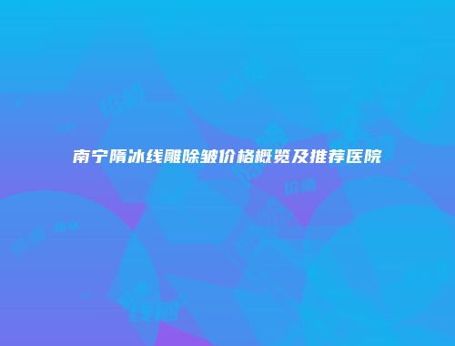 南宁隋冰线雕除皱价格概览及推荐医院