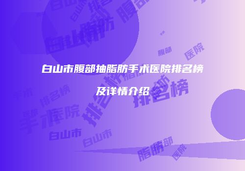 白山市腹部抽脂肪手术医院排名榜及详情介绍