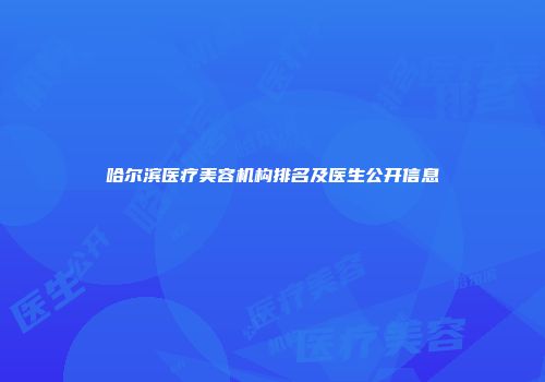 哈尔滨医疗美容机构排名及医生公开信息