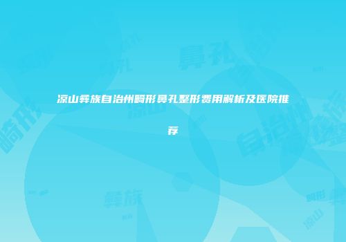 凉山彝族自治州畸形鼻孔整形费用解析及医院推荐