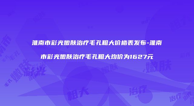 淮南市彩光嫩肤治疗毛孔粗大价格表发布-淮南市彩光嫩肤治疗毛孔粗大均价为1627元