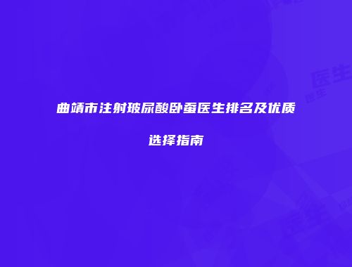 曲靖市注射玻尿酸卧蚕医生排名及优质选择指南