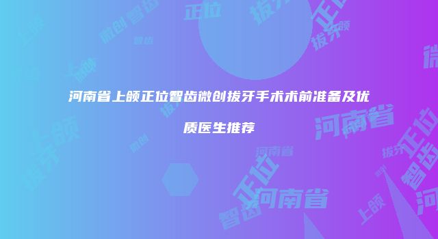 河南省上颌正位智齿微创拔牙手术术前准备及优质医生推荐