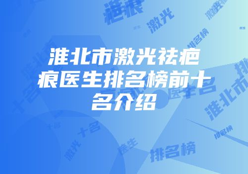 淮北市激光祛疤痕医生排名榜前十名介绍