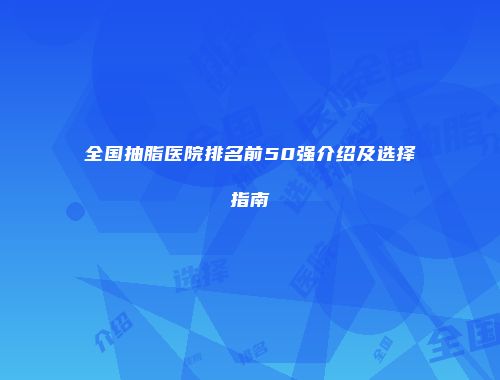 全国抽脂医院排名前50强介绍及选择指南