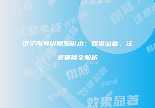 济宁附耳切除整形术：效果显著，注意事项全解析