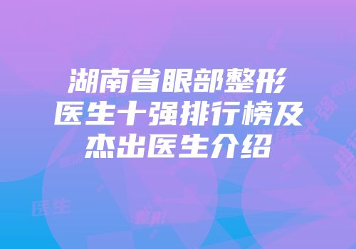 湖南省眼部整形医生十强排行榜及杰出医生介绍