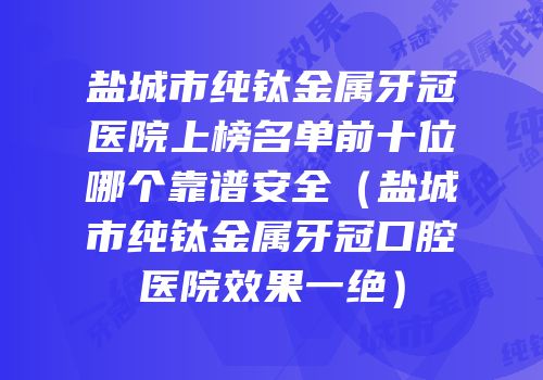 盐城市纯钛金属牙冠医院上榜名单前十位哪个靠谱安全（盐城市纯钛金属牙冠口腔医院效果一绝）