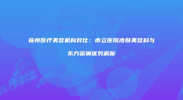 抚州医疗美容机构对比：市立医院皮肤美容科与东方薇琳优势解析