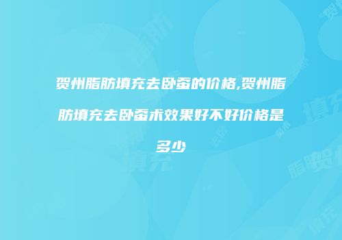 贺州脂肪填充去卧蚕的价格,贺州脂肪填充去卧蚕术效果好不好价格是多少