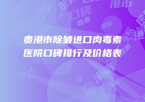 贵港市除皱进口肉毒素医院口碑排行及价格表