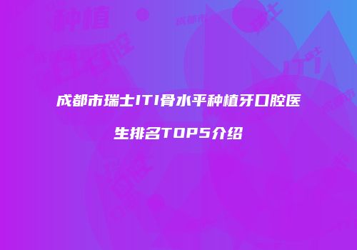 成都市瑞士ITI骨水平种植牙口腔医生排名TOP5介绍