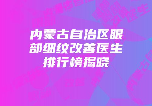 内蒙古自治区眼部细纹改善医生排行榜揭晓
