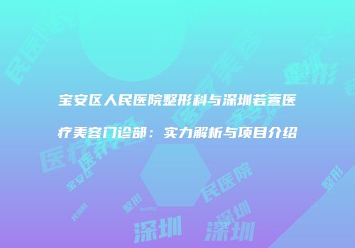 宝安区人民医院整形科与深圳若萱医疗美容门诊部：实力解析与项目介绍