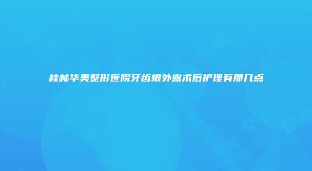 桂林华美整形医院牙齿根外露术后护理有那几点