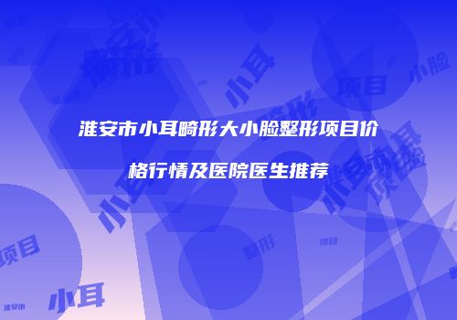 淮安市小耳畸形大小脸整形项目价格行情及医院医生推荐