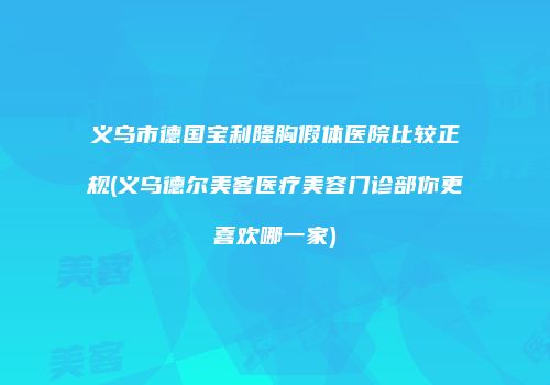 义乌市德国宝利隆胸假体医院比较正规(义乌德尔美客医疗美容门诊部你更喜欢哪一家)