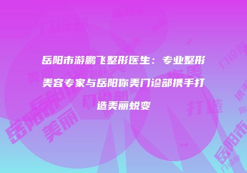 岳阳市游鹏飞整形医生：专业整形美容专家与岳阳你美门诊部携手打造美丽蜕变