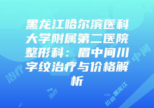 黑龙江哈尔滨医科大学附属第二医院整形科：眉中间川字纹治疗与价格解析