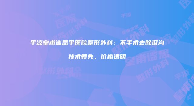平凉皇甫谧思平医院整形外科：不手术去除泪沟技术领先，价格透明