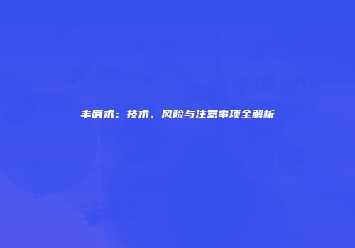 丰唇术：技术、风险与注意事项全解析