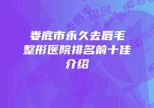 娄底市永久去唇毛整形医院排名前十佳介绍