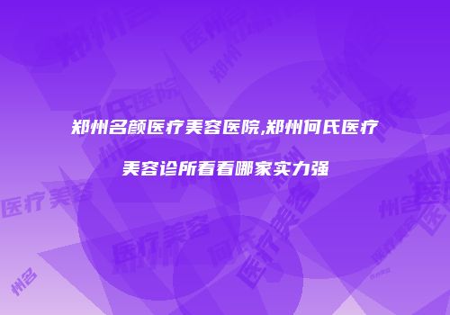 郑州名颜医疗美容医院,郑州何氏医疗美容诊所看看哪家实力强