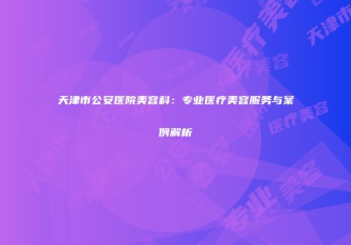 天津市公安医院美容科：专业医疗美容服务与案例解析