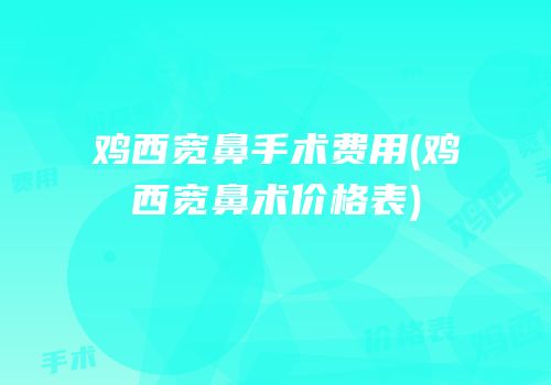 鸡西宽鼻手术费用(鸡西宽鼻术价格表)