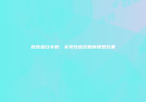 胶原蛋白丰唇：实现性感双唇的理想效果
