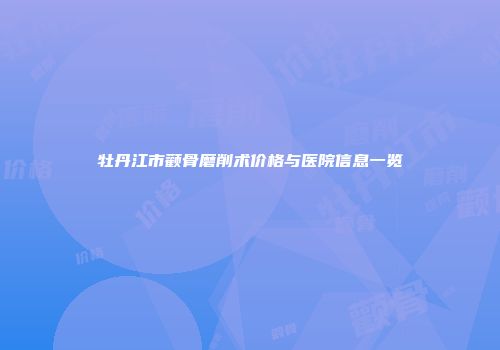 牡丹江市颧骨磨削术价格与医院信息一览