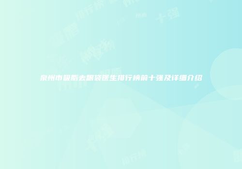 泉州市吸脂去眼袋医生排行榜前十强及详细介绍