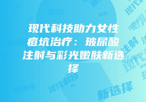现代科技助力女性痘坑治疗：玻尿酸注射与彩光嫩肤新选择
