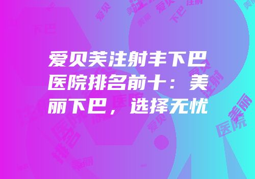 爱贝芙注射丰下巴医院排名前十：美丽下巴，选择无忧
