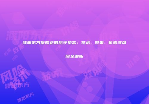濮阳东方医院正畸后牙垫高：技术、效果、价格与风险全解析
