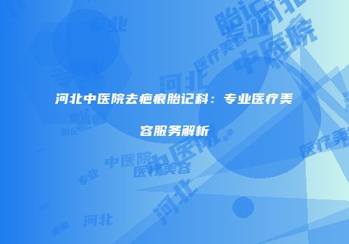 河北中医院去疤痕胎记科：专业医疗美容服务解析