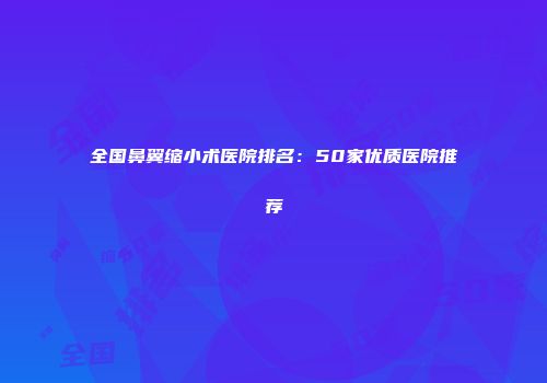 全国鼻翼缩小术医院排名：50家优质医院推荐