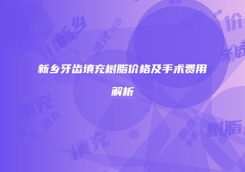 新乡牙齿填充树脂价格及手术费用解析