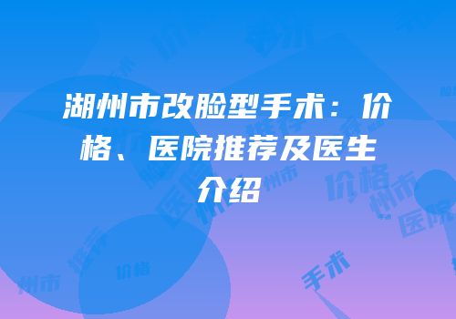 湖州市改脸型手术：价格、医院推荐及医生介绍