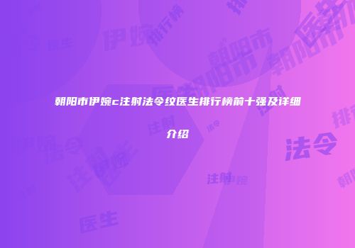 朝阳市伊婉c注射法令纹医生排行榜前十强及详细介绍