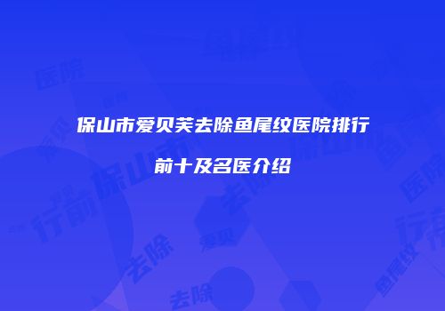 保山市爱贝芙去除鱼尾纹医院排行前十及名医介绍