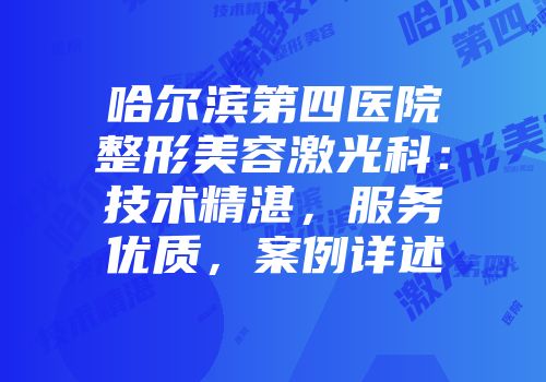 哈尔滨第四医院整形美容激光科：技术精湛，服务优质，案例详述