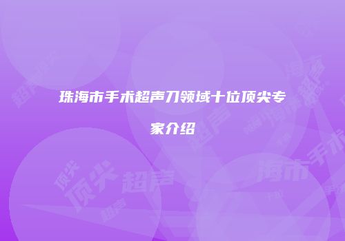 珠海市手术超声刀领域十位顶尖专家介绍