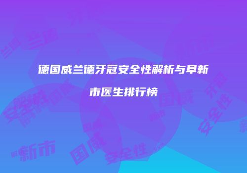 德国威兰德牙冠安全性解析与阜新市医生排行榜